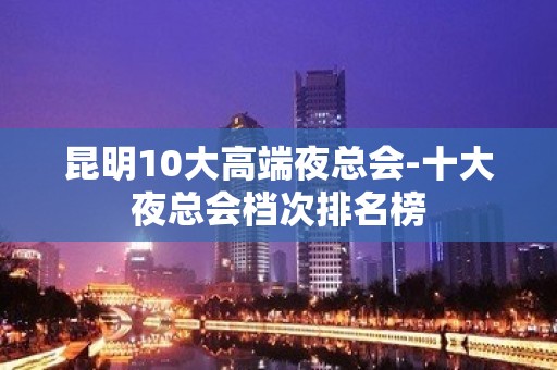 昆明10大高端夜总会-十大夜总会档次排名榜