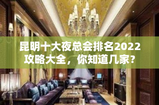 昆明十大夜总会排名2022攻略大全，你知道几家？