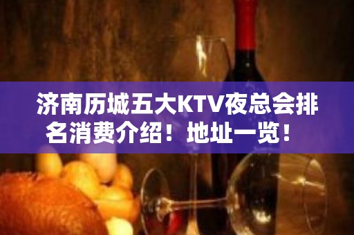 济南历城五大KTV夜总会排名消费介绍！地址一览！ - 济南历城KTV大全 