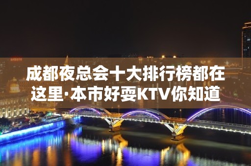 成都夜总会十大排行榜都在这里·本市好耍KTV你知道哪几家