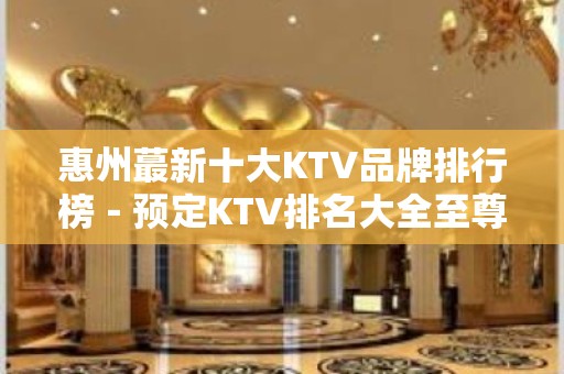 惠州蕞新十大KTV品牌排行榜－预定KTV排名大全至尊享受