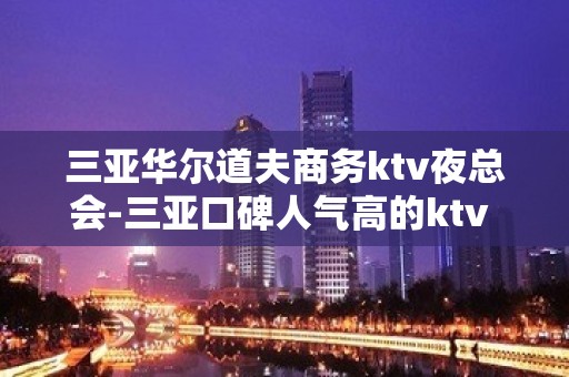 三亚华尔道夫商务ktv夜总会-三亚口碑人气高的ktv – 三亚河东KTV排名大全