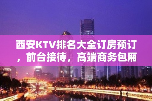 西安KTV排名大全订房预订，前台接待，高端商务包厢，预订有折扣