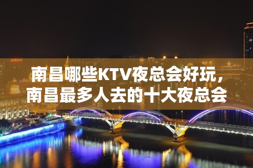 南昌哪些KTV夜总会好玩，南昌最多人去的十大夜总会KTV排名