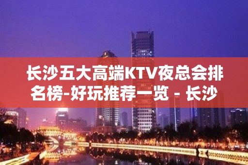 长沙五大高端KTV夜总会排名榜-好玩推荐一览 - 长沙长沙KTV大全 