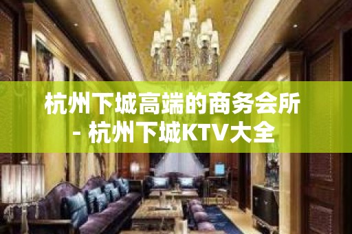 杭州下城高端的商务会所 - 杭州下城KTV大全 