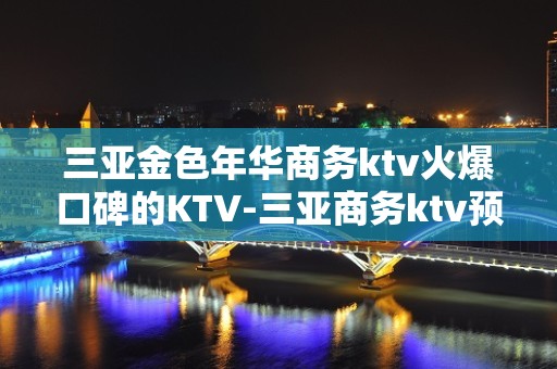 三亚金色年华商务ktv火爆口碑的KTV-三亚商务ktv预定电 – 三亚天涯KTV排名大全