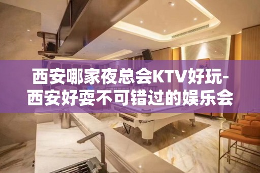 西安哪家夜总会KTV好玩-西安好耍不可错过的娱乐会所