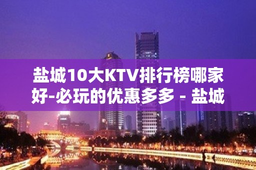 盐城10大KTV排行榜哪家好-必玩的优惠多多 - 盐城射阳KTV大全 