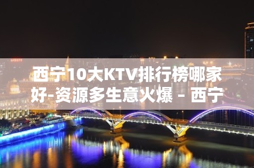 西宁10大KTV排行榜哪家好-资源多生意火爆 – 西宁大通KTV排名大全