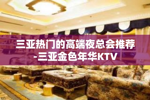 三亚热门的高端夜总会推荐-三亚金色年华KTV