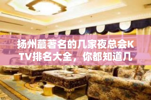 扬州蕞著名的几家夜总会KTV排名大全，你都知道几家下面我给大家介绍