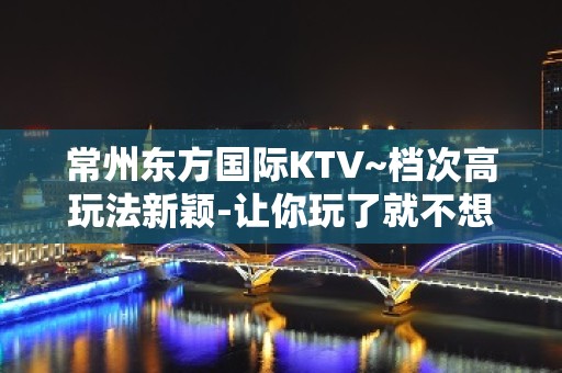 常州东方国际KTV~档次高玩法新颖-让你玩了就不想走的KTV