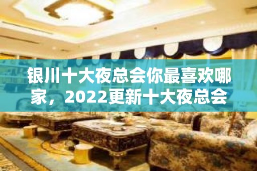 银川十大夜总会你最喜欢哪家，2022更新十大夜总会攻略