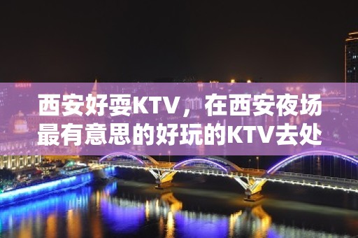 西安好耍KTV，在西安夜场最有意思的好玩的KTV去处