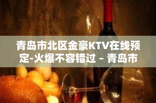 青岛市北区金豪KTV在线预定-火爆不容错过 – 青岛市北KTV排名大全