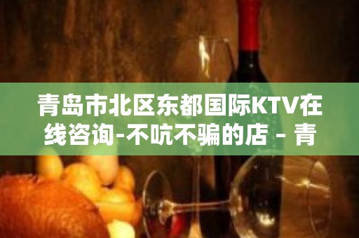 青岛市北区东都国际KTV在线咨询-不吭不骗的店 – 青岛市北KTV排名大全