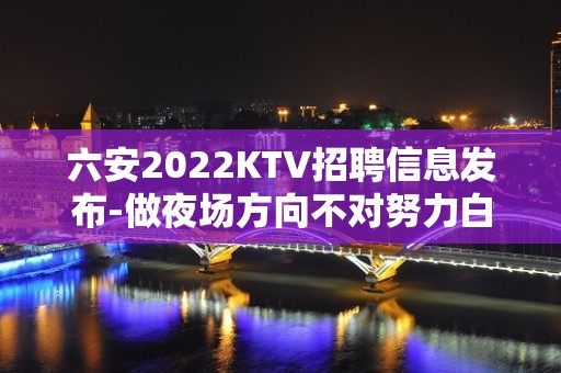 六安2022KTV招聘信息发布-做夜场方向不对努力白费