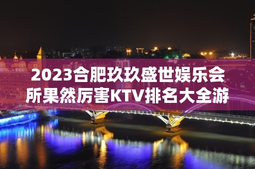 2023合肥玖玖盛世娱乐会所果然厉害KTV排名大全游戏 – 合肥北城力高共和城KTV排名大全