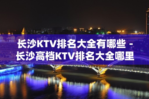 长沙KTV排名大全有哪些－长沙高档KTV排名大全哪里好玩