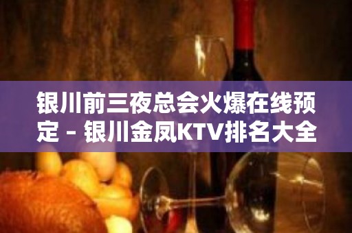 银川前三夜总会火爆在线预定 – 银川金凤KTV排名大全