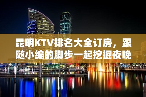 昆明KTV排名大全订房，跟随小编的脚步一起挖掘夜晚的别样满足