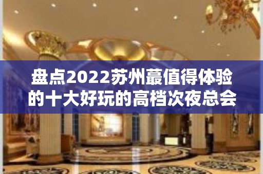 盘点2022苏州蕞值得体验的十大好玩的高档次夜总会ktv高端豪华