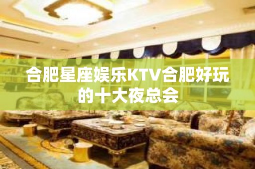 合肥星座娱乐KTV合肥好玩的十大夜总会