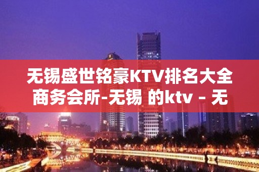 无锡盛世铭豪KTV排名大全商务会所-无锡 的ktv – 无锡南长KTV排名大全