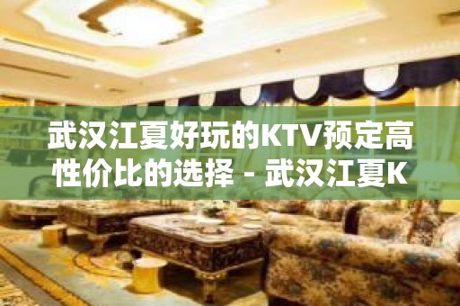 武汉江夏好玩的KTV预定高性价比的选择 - 武汉江夏KTV大全 