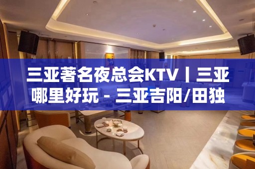 三亚著名夜总会KTV丨三亚哪里好玩 - 三亚吉阳/田独KTV大全 