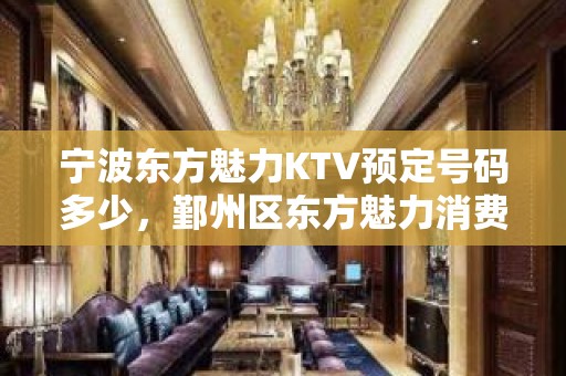 宁波东方魅力KTV预定号码多少，鄞州区东方魅力消费标准？