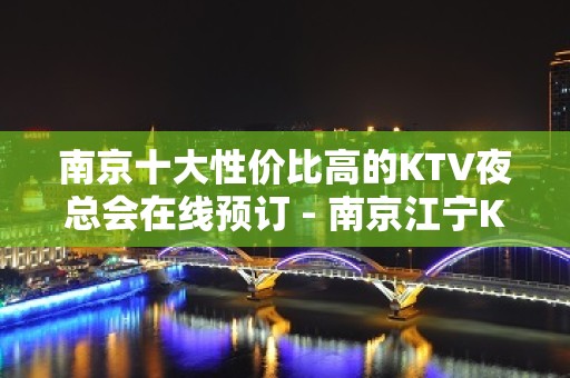 南京十大性价比高的KTV夜总会在线预订 - 南京江宁KTV大全 