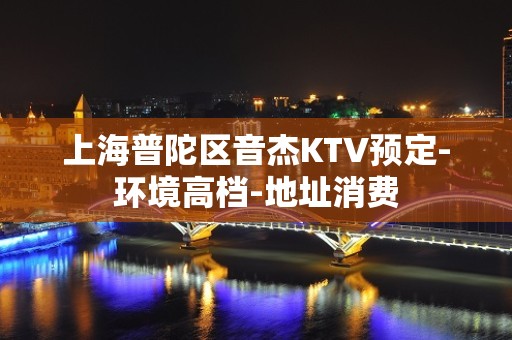 上海普陀区音杰KTV预定-环境高档-地址消费