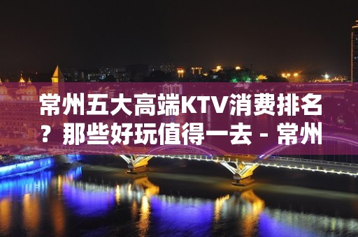 常州五大高端KTV消费排名？那些好玩值得一去 - 常州金坛KTV大全 