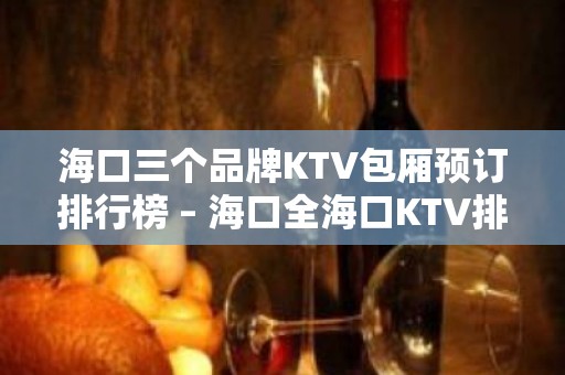 海口三个品牌KTV包厢预订排行榜 – 海口全海口KTV排名大全