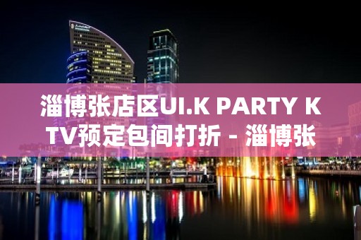 淄博张店区UI.K PARTY KTV预定包间打折 - 淄博张店KTV大全 