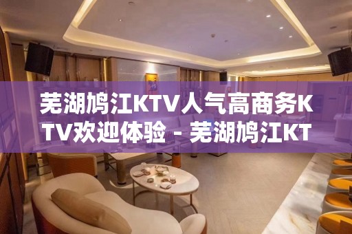 芜湖鸠江KTV人气高商务KTV欢迎体验 - 芜湖鸠江KTV大全 