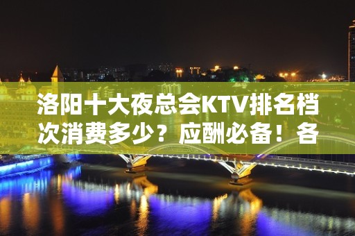 洛阳十大夜总会KTV排名档次消费多少？应酬必备！各大商务kt - 洛阳洛宁KTV大全 