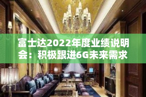 富士达2022年度业绩说明会：积极跟进6G未来需求及发展方向