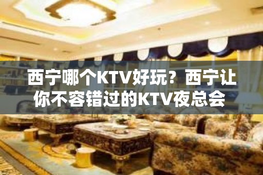 西宁哪个KTV好玩？西宁让你不容错过的KTV夜总会 - 西宁城西KTV大全 