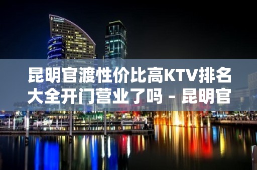 昆明官渡性价比高KTV排名大全开门营业了吗 – 昆明官渡KTV排名大全