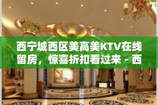 西宁城西区美高美KTV在线留房，惊喜折扣看过来 - 西宁城西KTV大全 