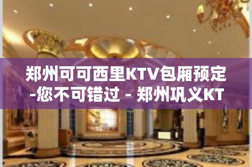 郑州可可西里KTV包厢预定-您不可错过 - 郑州巩义KTV大全 