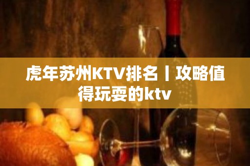 虎年苏州KTV排名丨攻略值得玩耍的ktv