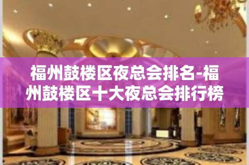 福州鼓楼区夜总会排名-福州鼓楼区十大夜总会排行榜！ - 福州鼓楼KTV大全 