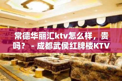 常德华丽汇ktv怎么样，贵吗？ - 成都武侯红牌楼KTV大全 