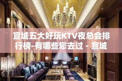 宣城五大好玩KTV夜总会排行榜-有哪些您去过 - 宣城广德KTV大全 