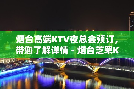 烟台高端KTV夜总会预订，带您了解详情 - 烟台芝罘KTV大全 