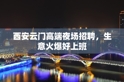 西安云门高端夜场招聘，生意火爆好上班